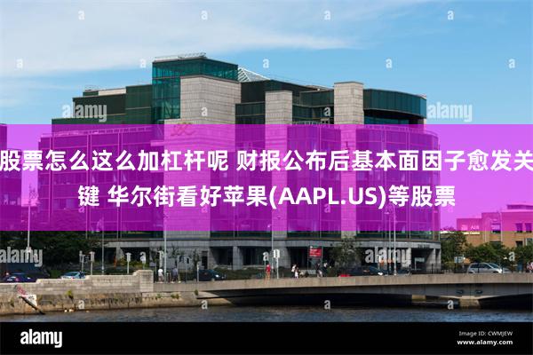 股票怎么这么加杠杆呢 财报公布后基本面因子愈发关键 华尔街看好苹果(AAPL.US)等股票