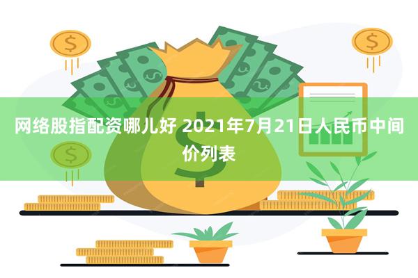 网络股指配资哪儿好 2021年7月21日人民币中间价列表