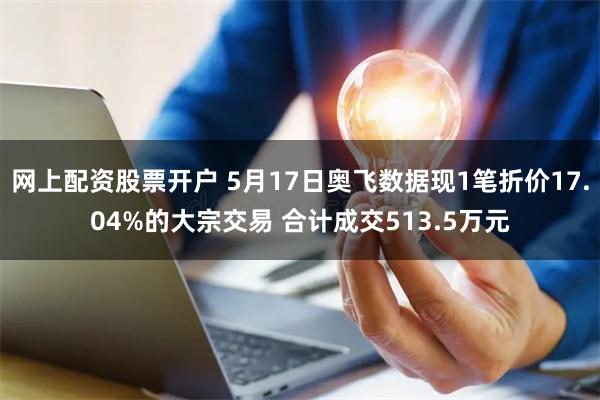 网上配资股票开户 5月17日奥飞数据现1笔折价17.04%的大宗交易 合计成交513.5万元