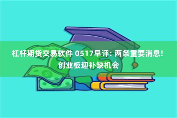 杠杆期货交易软件 0517早评: 两条重要消息! 创业板迎补缺机会