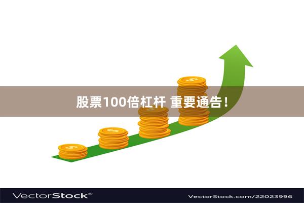 股票100倍杠杆 重要通告！