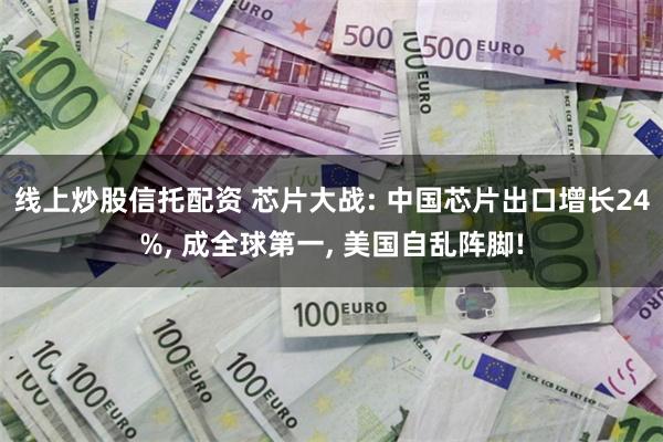 线上炒股信托配资 芯片大战: 中国芯片出口增长24%, 成全球第一, 美国自乱阵脚!