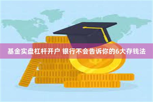 基金实盘杠杆开户 银行不会告诉你的6大存钱法