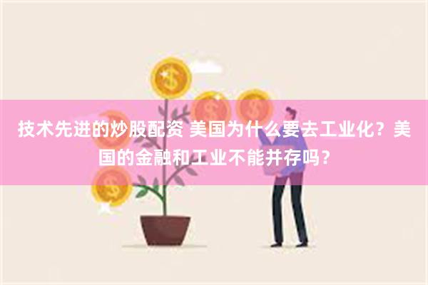 技术先进的炒股配资 美国为什么要去工业化？美国的金融和工业不能并存吗？