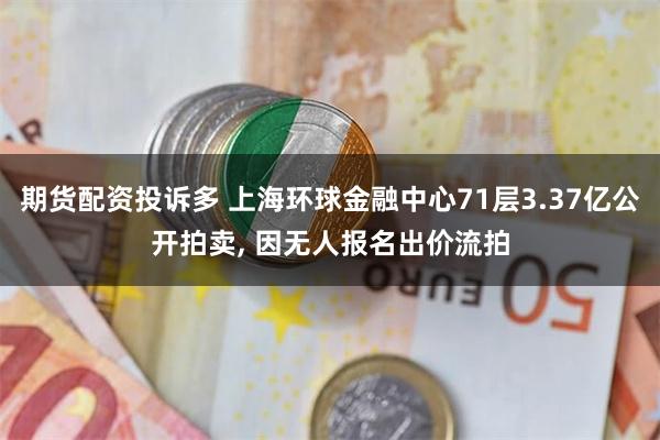 期货配资投诉多 上海环球金融中心71层3.37亿公开拍卖, 因无人报名出价流拍