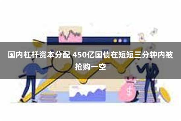 国内杠杆资本分配 450亿国债在短短三分钟内被抢购一空