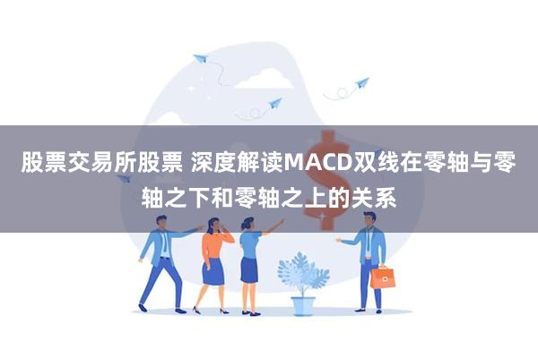 股票交易所股票 深度解读MACD双线在零轴与零轴之下和零轴之上的关系