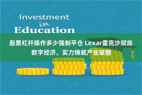 股票杠杆操作多少强制平仓 Lexar雷克沙赋能数字经济，实力铸就产业破圈