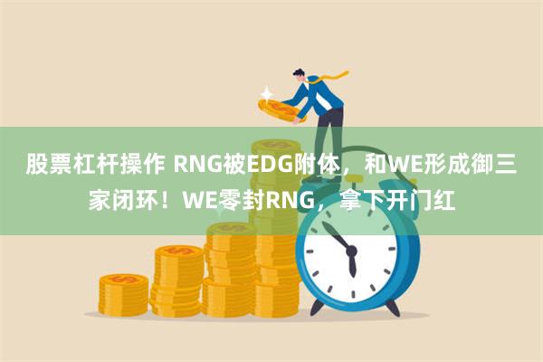 股票杠杆操作 RNG被EDG附体，和WE形成御三家闭环！WE零封RNG，拿下开门红