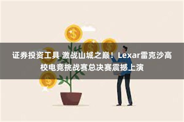 证券投资工具 激战山城之巅！Lexar雷克沙高校电竞挑战赛总决赛震撼上演