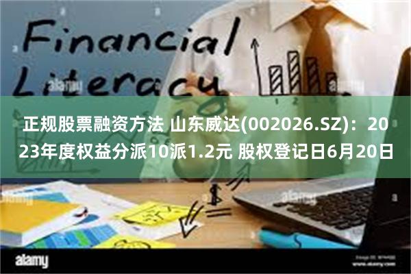 正规股票融资方法 山东威达(002026.SZ)：2023年度权益分派10派1.2元 股权登记日6月20日