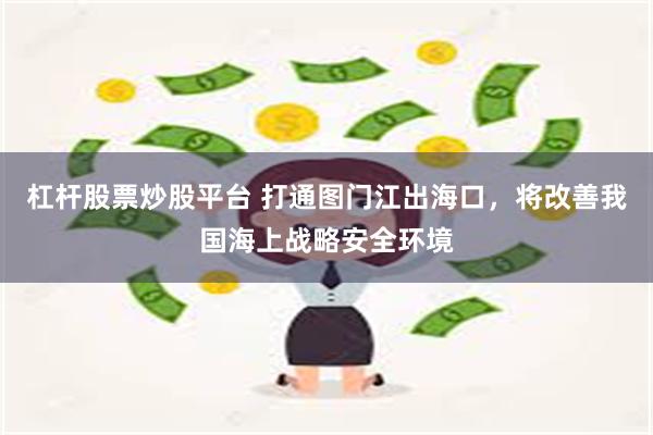 杠杆股票炒股平台 打通图门江出海口，将改善我国海上战略安全环境