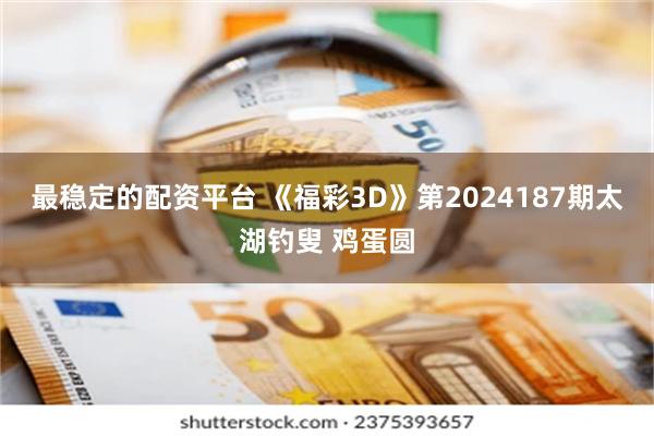 最稳定的配资平台 《福彩3D》第2024187期太湖钓叟 鸡蛋圆