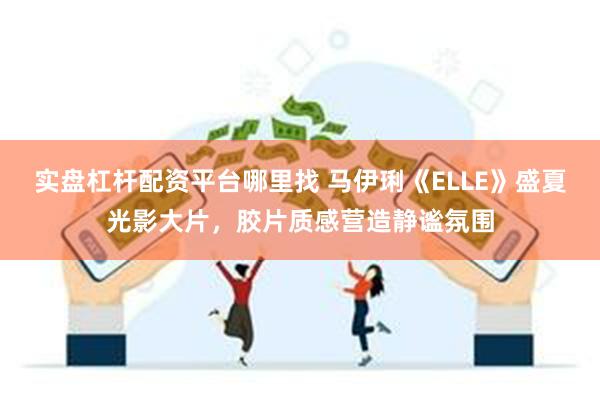 实盘杠杆配资平台哪里找 马伊琍《ELLE》盛夏光影大片，胶片质感营造静谧氛围