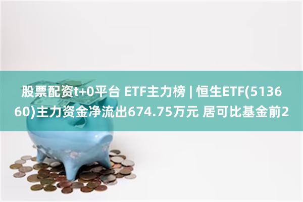 股票配资t+0平台 ETF主力榜 | 恒生ETF(513660)主力资金净流出674.75万元 居可比基金前2