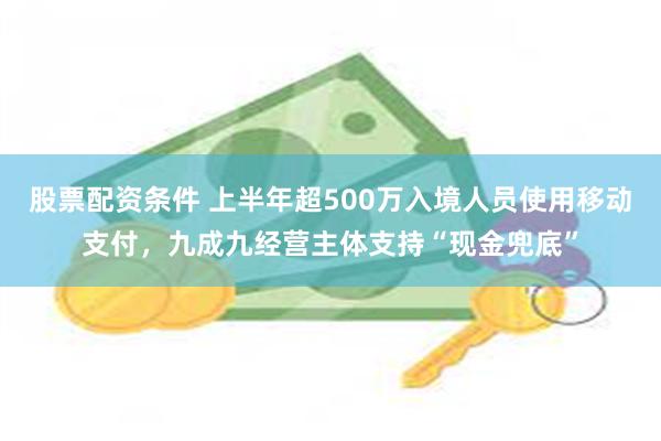 股票配资条件 上半年超500万入境人员使用移动支付，九成九经营主体支持“现金兜底”