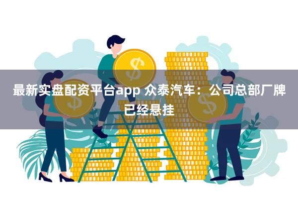 最新实盘配资平台app 众泰汽车：公司总部厂牌已经悬挂