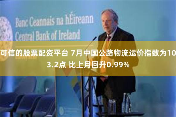 可信的股票配资平台 7月中国公路物流运价指数为103.2点 比上月回升0.99%