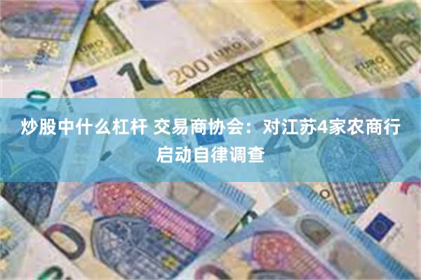 炒股中什么杠杆 交易商协会：对江苏4家农商行启动自律调查