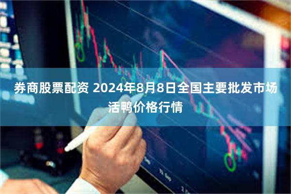 券商股票配资 2024年8月8日全国主要批发市场活鸭价格行情