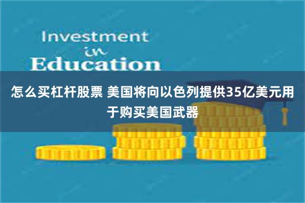 怎么买杠杆股票 美国将向以色列提供35亿美元用于购买美国武器