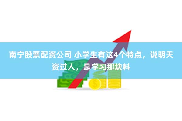 南宁股票配资公司 小学生有这4个特点，说明天资过人，是学习那块料