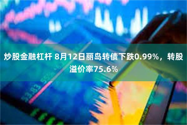 炒股金融杠杆 8月12日丽岛转债下跌0.99%，转股溢价率75.6%