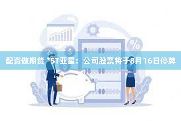 配资做期货 *ST亚星：公司股票将于8月16日停牌