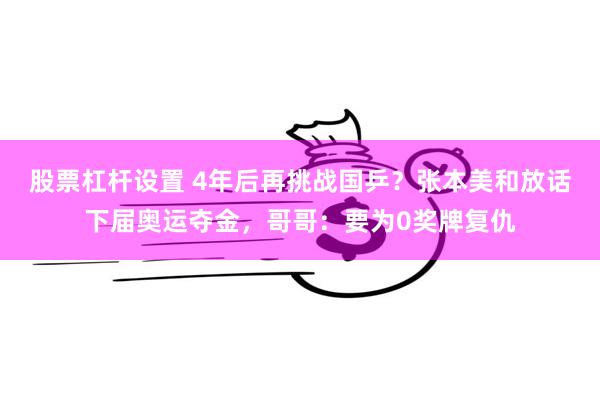 股票杠杆设置 4年后再挑战国乒？张本美和放话下届奥运夺金，哥哥：要为0奖牌复仇