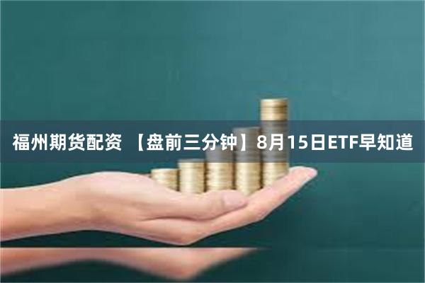 福州期货配资 【盘前三分钟】8月15日ETF早知道