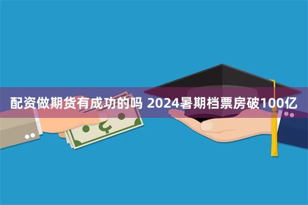 配资做期货有成功的吗 2024暑期档票房破100亿