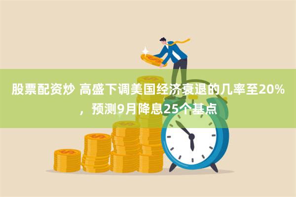 股票配资炒 高盛下调美国经济衰退的几率至20%，预测9月降息25个基点