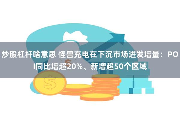 炒股杠杆啥意思 怪兽充电在下沉市场迸发增量：POI同比增超20%、新增超50个区域