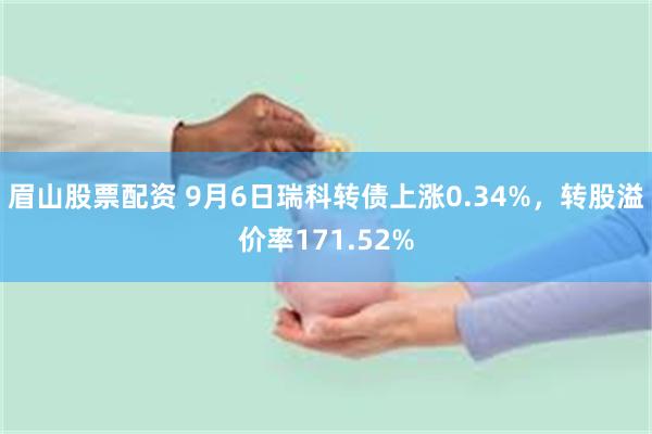 眉山股票配资 9月6日瑞科转债上涨0.34%，转股溢价率171.52%