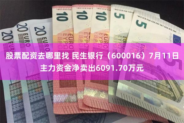 股票配资去哪里找 民生银行（600016）7月11日主力资金净卖出6091.70万元