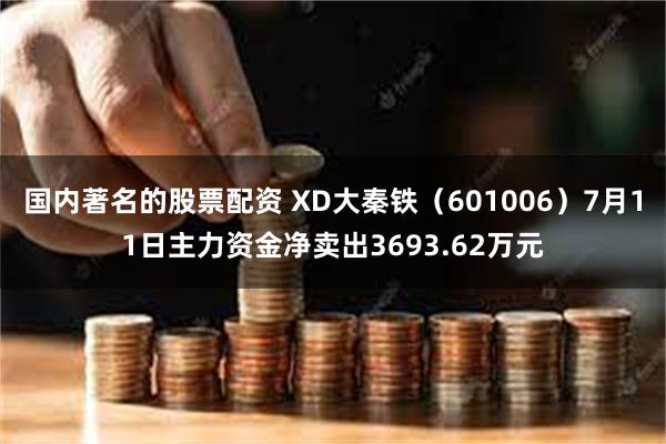 国内著名的股票配资 XD大秦铁（601006）7月11日主力资金净卖出3693.62万元