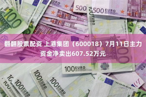 翻翻股票配资 上港集团（600018）7月11日主力资金净卖出607.52万元