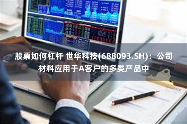 股票如何杠杆 世华科技(688093.SH)：公司材料应用于A客户的多类产品中