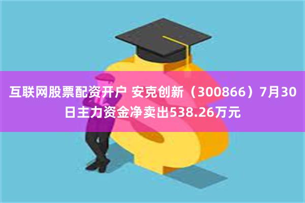 互联网股票配资开户 安克创新（300866）7月30日主力资金净卖出538.26万元