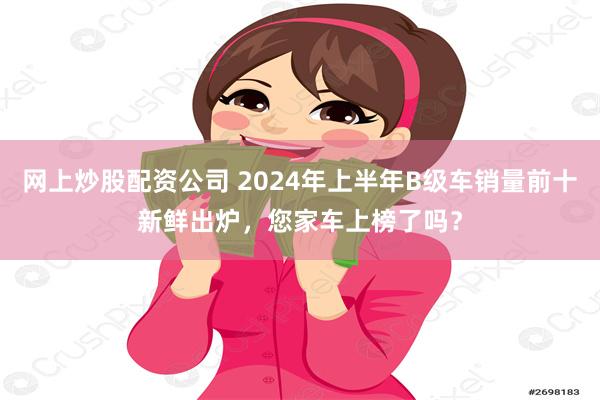 网上炒股配资公司 2024年上半年B级车销量前十新鲜出炉，您家车上榜了吗？