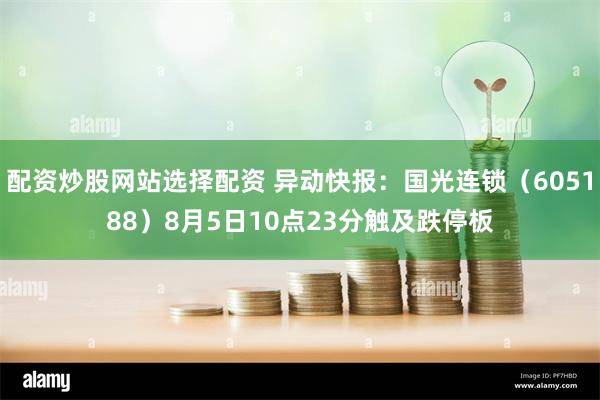 配资炒股网站选择配资 异动快报：国光连锁（605188）8月5日10点23分触及跌停板