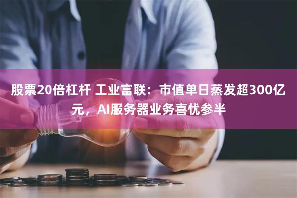 股票20倍杠杆 工业富联：市值单日蒸发超300亿元，AI服务器业务喜忧参半