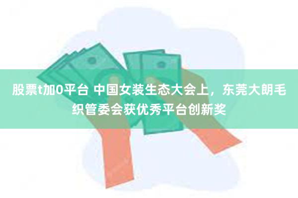 股票t加0平台 中国女装生态大会上，东莞大朗毛织管委会获优秀平台创新奖