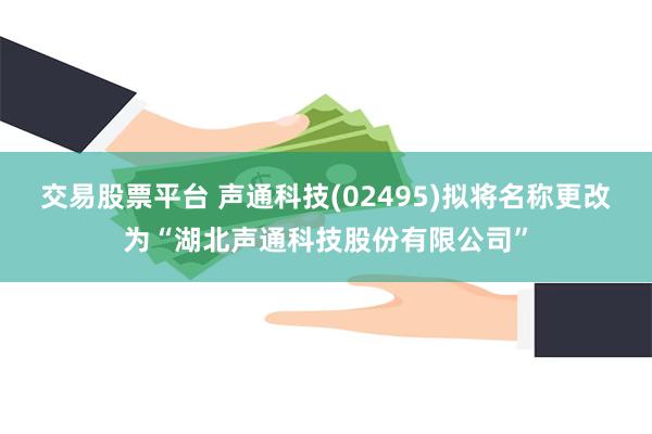 交易股票平台 声通科技(02495)拟将名称更改为“湖北声通科技股份有限公司”