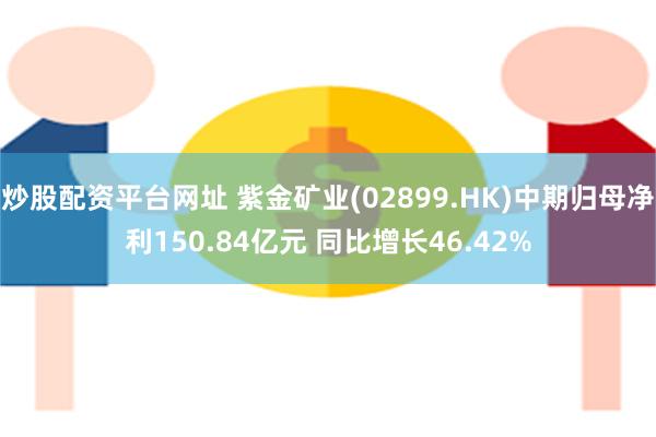 炒股配资平台网址 紫金矿业(02899.HK)中期归母净利150.84亿元 同比增长46.42%