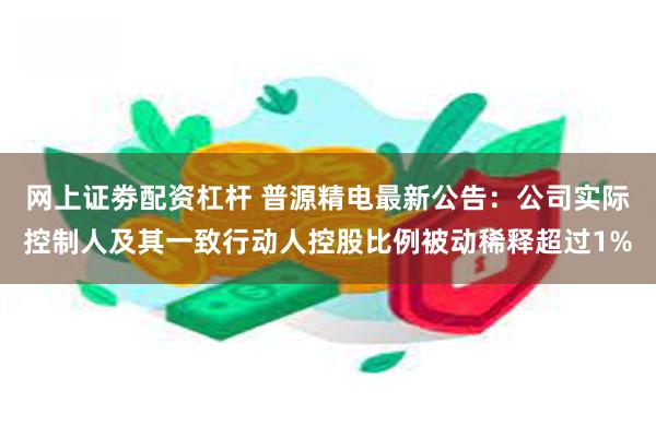 网上证劵配资杠杆 普源精电最新公告：公司实际控制人及其一致行动人控股比例被动稀释超过1%