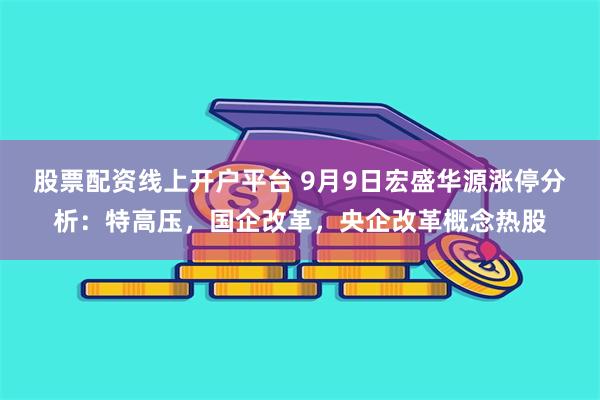 股票配资线上开户平台 9月9日宏盛华源涨停分析：特高压，国企改革，央企改革概念热股