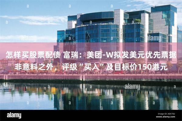 怎样买股票配债 富瑞：美团-W拟发美元优先票据非意料之外，评级“买入”及目标价150港元