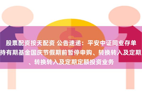 股票配资按天配资 公告速递：平安中证同业存单AAA指数7天持有期基金国庆节假期前暂停申购、转换转入及定期定额投资业务