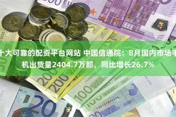 十大可靠的配资平台网站 中国信通院：8月国内市场手机出货量2404.7万部，同比增长26.7%